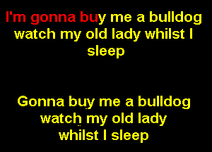 I'm gonna buy me a bulldog
watch my old lady whilst I
sleep

Gonna buy me a bulldog
watch my old lady
whilst I sleep