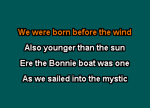 We were born before the wind
Also younger than the sun

Ere the Bonnie boat was one

As we sailed into the mystic