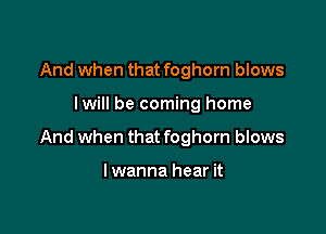 And when that foghorn blows

lwill be coming home

And when that foghorn blows

lwanna hear it