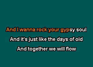 And I wanna rock your gypsy soul

And it's just like the days of old

And together we will flow