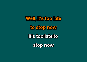 Well, it's too late
to stop now

It's too late to

stop now