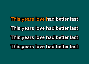 This years love had better last
This years love had better last
This years love had better last

This years love had better last