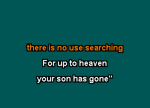 there is no use searching

For up to heaven

your son has gone