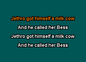 Jethro got himself a milk cow

And he called her Bess

Jethro got himself a milk cow

And he called her Bess