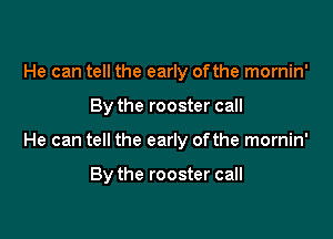 He can tell the early ofthe mornin'

By the rooster call

He can tell the early ofthe mornin'

By the rooster call