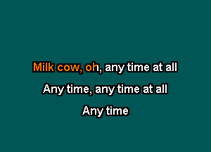 Milk cow. oh. any time at all

Any time, any time at all

Any time