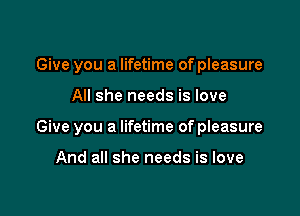 Give you a lifetime of pleasure

All she needs is love

Give you a lifetime of pleasure

And all she needs is love