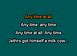 Any time at all
Any time, any time

Any time at all, Any time

Jethro got himself a milk cow...