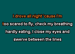 I drove all night 'cause I'm
too scared to fly, check my breathing
hardly eating, I close my eyes and

swerve between the lines