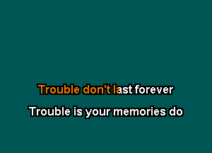 Trouble don't last forever

Trouble is your memories do