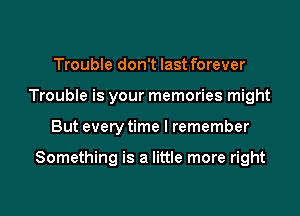 Trouble don't last forever
Trouble is your memories might

But every time I remember

Something is a little more right

g