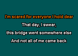 I'm scared for everyone I hold dear
That day, I swear,
this bridge went somewhere else

And not all of me came back