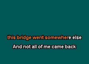 this bridge went somewhere else

And not all of me came back