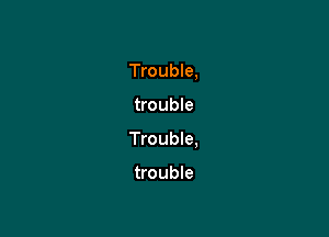 Trouble,

trouble
Trouble.

trouble