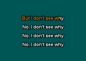 Butl don't see why
No, I don't see why

No, I don't see why

No, I don't see why