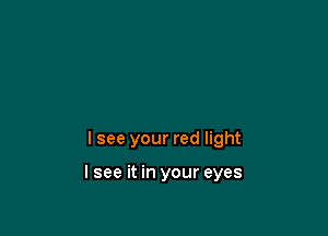 lsee your red light

I see it in your eyes
