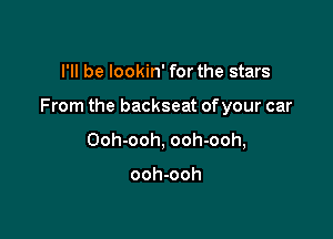 I'll be lookin' for the stars

From the backseat ofyour car

Ooh-ooh, ooh-ooh,

ooh-ooh