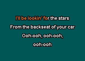 I'll be lookin' for the stars

From the backseat ofyour car

Ooh-ooh, ooh-ooh,

ooh-ooh