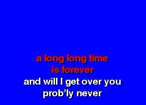 and will I get over you
prob,ly never