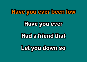 Have you ever been low

Have you ever
Had a friend that

Let you down so