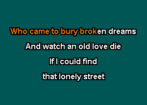 Who came to bury broken dreams
And watch an old love die

lfl could fund

that lonely street