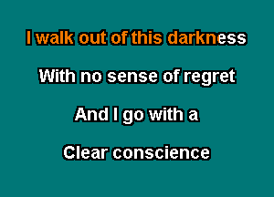 I walk out of this darkness

With no sense of regret

And I go with a

Clear conscience