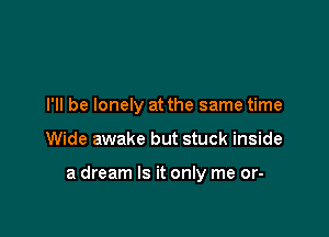 l'll be lonely at the same time

Wide awake but stuck inside

a dream Is it only me or-