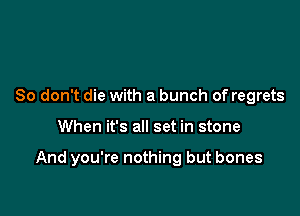 So don't die with a bunch of regrets

When it's all set in stone

And you're nothing but bones