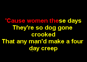 'Cause women these days
They're 50 dog gone
crooked
That any man'd make a four
day creep