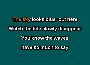 The sky looks bluer out here
Watch the tide slowly disappear

You know the waves

have so much to say