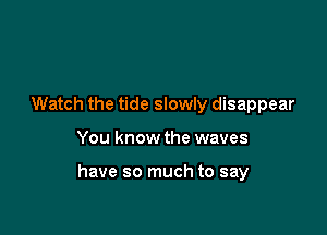 Watch the tide slowly disappear

You know the waves

have so much to say