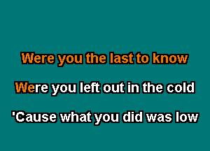 Were you the last to know

Were you left out in the cold

'Cause what you did was low