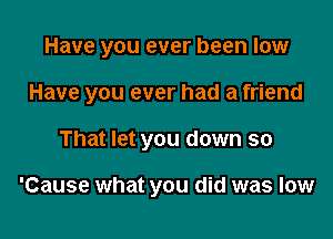 Have you ever been low

Have you ever had a friend

That let you down so

'Cause what you did was low