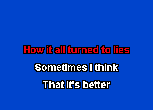 How it all turned to lies

Sometimes I think
That it's better