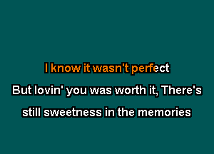 I know it wasn't perfect

But lovin' you was worth it, There's

still sweetness in the memories