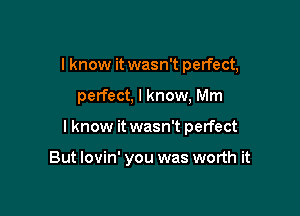 I know it wasn't perfect,

perfect, I know, Mm

I know it wasn't perfect

But lovin' you was worth it