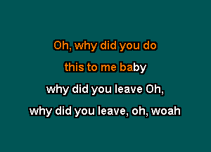 Oh, why did you do

this to me baby
why did you leave 0h,

why did you leave, oh, woah