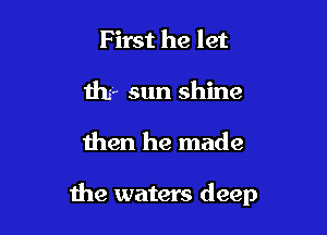 F irst he let
thr sun shine

then he made

the waters deep