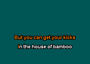 But you can get your kicks

In the house of bamboo