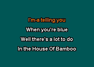 I'm-a telling you

When you're blue
Well there's a lot to do

In the House OfBamboo