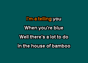 I'm-a telling you

When you're blue
Well there's a lot to do

In the house of bamboo