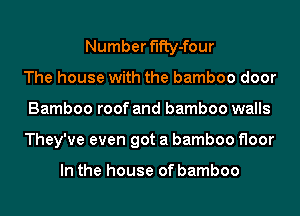 Number fifty-four
The house with the bamboo door
Bamboo roof and bamboo walls
They've even got a bamboo floor

In the house of bamboo