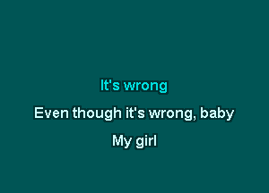 It's wrong

Even though it's wrong, baby

My girl