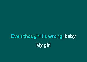 Even though it's wrong, baby

My girl