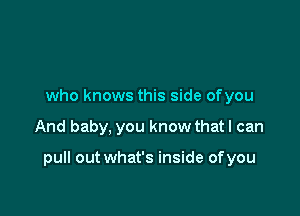 who knows this side ofyou

And baby, you know thatl can

pull out what's inside ofyou