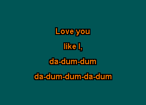 Love you

like I,
da-dum-dum

da-dum-dum-da-dum