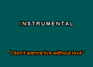 INSTRUMENTAL

I don't wanna live without love