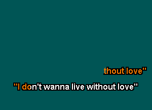 Say I don't wanna live without love

I don't wanna live without love