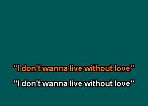 I don't wanna live without love

I don't wanna live without love