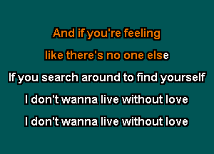 And ifyou're feeling
like there's no one else
lfyou search around to find yourself
I don't wanna live without love

I don't wanna live without love